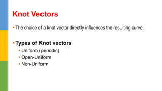The choice of a knot vector directly influences the resulting curve.
Types of Knot vectors
 Uniform (periodic)
 Open-Uniform
 Non-Uniform
Knot Vectors
 