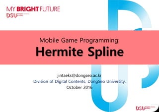 Mobile Game Programming:
Hermite Spline
jintaeks@dongseo.ac.kr
Division of Digital Contents, DongSeo University.
October 2016
 