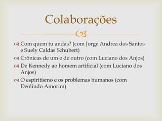 
 Com quem tu andas? (com Jorge Andrea dos Santos
e Suely Caldas Schubert)
 Crônicas de um e de outro (com Luciano dos Anjos)
 De Kennedy ao homem artificial (com Luciano dos
Anjos)
 O espiritismo e os problemas humanos (com
Deolindo Amorim)
Colaborações
 
