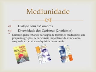 
 Diálogo com as Sombras
 Diversidade dos Carismas (2 volumes)
“ Durante quase 40 anos participei de trabalhos mediúnicos em
pequenos grupos. A parte mais importante de minha obra
surgiu da experiência adquirida nessa tarefa.
Mediunidade
 