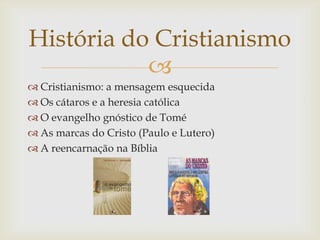 
 Cristianismo: a mensagem esquecida
 Os cátaros e a heresia católica
 O evangelho gnóstico de Tomé
 As marcas do Cristo (Paulo e Lutero)
 A reencarnação na Bíblia
História do Cristianismo
 