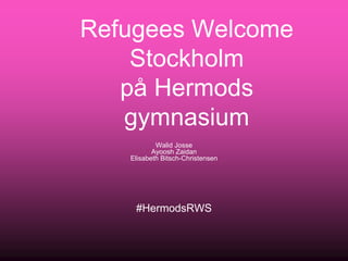 Refugees Welcome
Stockholm
på Hermods
gymnasium
Walid Josse
Ayoosh Zaidan
Elisabeth Bitsch-Christensen
#HermodsRWS
 