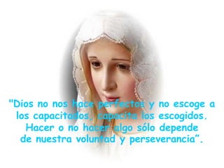 "Dios no nos hace perfectos y no escoge a
 los capacitados, capacita los escogidos.
   Hacer o no hacer algo sólo depende
  de nuestra voluntad y perseverancia”.
 