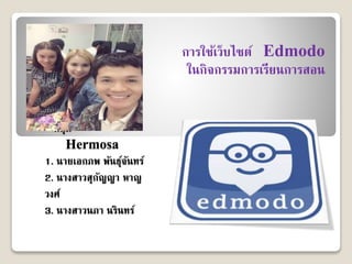 กลุ่ม
Hermosa
1. นายเอกภพ พันธุ์จันทร์
2. นางสาวสุกัญญา หาญ
วงศ์
3. นางสาวนภา นรินทร์
การใช้เว็บไซต์ Edmodo
ในกิจกรรมการเรียนการสอน
 