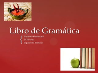 Libro de Gramática
  {
      Hermosa Hammond
      1st Periodo
      Español IV Honores
 