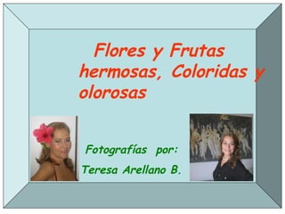Fotografías por
• Teresa Arellano B.
Flores y Frutas
hermosas, Coloridas y
olorosas
Fotografías por:
Teresa Arellano B.
 