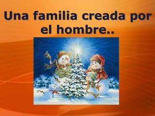 Una familia creada por
el hombre..
 