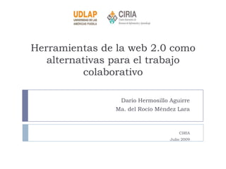 Herramientas de la web 2.0 como alternativas para el trabajo colaborativo Darío Hermosillo Aguirre Ma. del Rocío Méndez Lara CIRIA  Julio 2009 