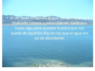 Al ver éstas imágenes lo que nos queda es una profunda tristeza y preocupación. Debemos hacer algo para rescatar lo poco que nos queda de aquellos días en los que el agua era así de abundante.