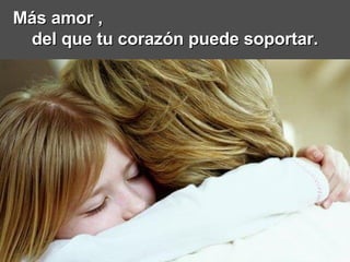 Más amor ,  del que tu corazón puede soportar. 