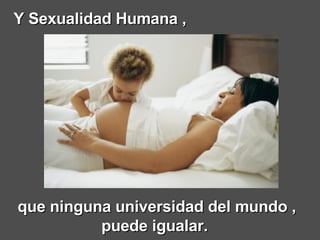 que ninguna universidad del mundo , puede igualar.   Y Sexualidad Humana , 