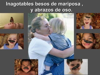 Inagotables besos de mariposa ,  y abrazos de oso. 