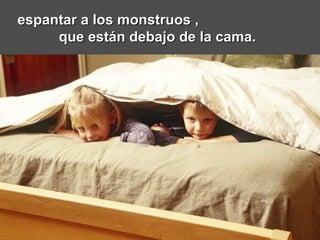 espantar a los monstruos ,  que están debajo de la cama.   
