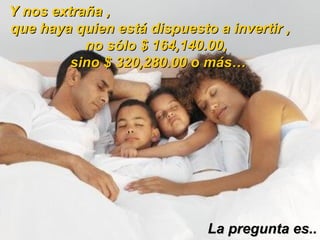Y nos extraña ,  que haya quien está dispuesto a invertir ,  no sólo $ 164,140.00,  sino $ 320,280.00 o más… La pregunta es.. 