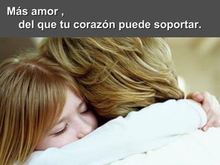 Más amor ,  del que tu corazón puede soportar. 