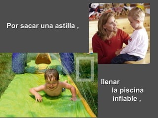 Por sacar una astilla ,   llenar  la piscina inflable ,  