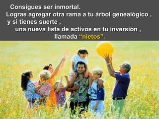 Consigues ser inmortal.  Logras agregar otra rama a tu árbol genealógico ,  y si tienes suerte ,  una nueva lista de activos en tu inversión ,  llamada  “nietos”. 