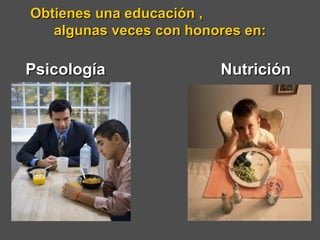 Obtienes una educación ,  algunas veces con honores en: Nutrición Psicología  