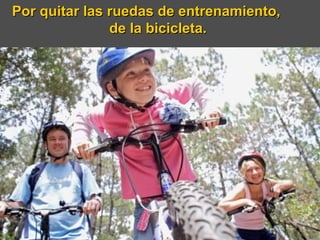 Por quitar las ruedas de entrenamiento,  de la bicicleta.  