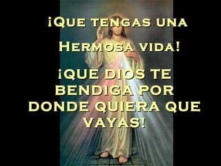 ¡Que tengas una  Hermosa vida! ¡QUE DIOS TE BENDIGA POR DONDE QUIERA QUE VAYAS! 