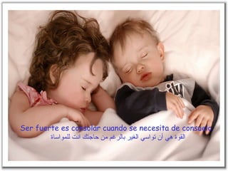 Ser fuerte es consolar cuando se necesita de consuelo.   القوة هي أن تواسي الغير بالرغم من حاجتك انت للمواساة 
