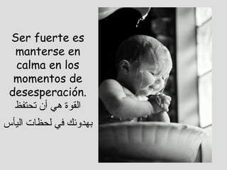 Ser fuerte es manterse en calma en los momentos de desesperación. القوة هي أن تحتفظ بهدوئك في لحظات اليأس   