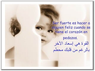 Ser fuerte es hacer a alguien feliz cuando se tiene el corazón en pedazos.   القوة هي إسعاد الآخر بالرغم من قلبك محطم 