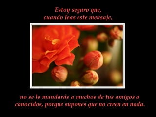 Estoy seguro que,
          cuando leas este mensaje,




  no se lo mandarás a muchos de tus amigos o
conocidos, porque supones que no creen en nada.
 