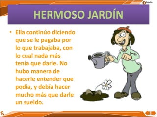 Inicio
• Ella continúo diciendo
que se le pagaba por
lo que trabajaba, con
lo cual nada más
tenía que darle. No
hubo manera de
hacerle entender que
podía, y debía hacer
mucho más que darle
un sueldo.
 