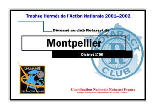 Trophée Hermès de l’Action Nationale 2001—2002 
Décerné au club Rotaract de 
Montpellier 
District 1700 
Coordination Nationale Rotaract France 
Groupe Multidistrict d’Information de la zone 11 du R.I. 
