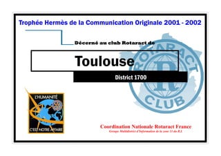 Trophée Hermès de la Communication Originale 2001 - 2002 
Décerné au club Rotaract de 
Toulouse 
District 1700 
Coordination Nationale Rotaract France 
Groupe Multidistrict d’Information de la zone 11 du R.I. 
