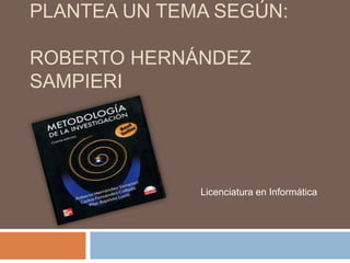 PLANTEA UN TEMA SEGÚN:

ROBERTO HERNÁNDEZ
SAMPIERI




              Licenciatura en Informática
 
