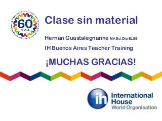 Clase sin material
Hernán Guastalegnanne MA Ed. Dip ELSE
IH Buenos Aires Teacher Training
¡MUCHAS GRACIAS!
 