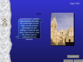 Toledo Considerada la catedral más española de todas las construidas en este siglo, en ella existen pinceladas de arte arábigo. Consta de una torre, cinco naves y otra de crucero que no sobresale por los laterales. 1222 Siglo XIII Catedrales 