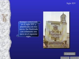 Gerona Siglo XIV Aunque comenzada en el siglo XIV y planificada con tres naves, fue finalizada con solamente una nave en el siguiente siglo. Catedrales 