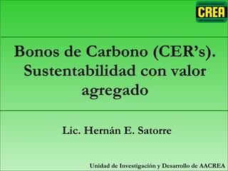 Comisión de Lechería Bonos de Carbono (CER’s). Sustentabilidad con valor agregado Unidad de Investigación y Desarrollo de AACREA Lic. Hernán E. Satorre 