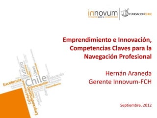 Emprendimiento e Innovación,
  Competencias Claves para la
      Navegación Profesional

             Hernán Araneda
        Gerente Innovum-FCH


                  Septiembre, 2012
 
