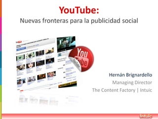 YouTube:
Nuevas fronteras para la publicidad social




                                Hernán Brignardello
                                 Managing Director
                         The Content Factory | Intuic
 