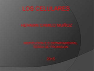 LOS CELULARES
INSTITUCION E.D DEPARTAMENTAL
TIERRA DE PROMISION
2015
HERNAN CAMILO MUÑOZ
 