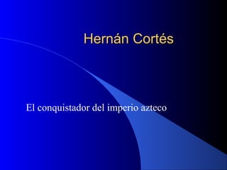 HernHernán Cortán Cortééss
El conquistador del imperio azteco
 