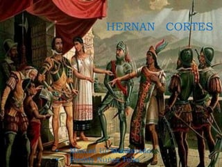 HERNAN CORTES
• Manuel Uc Maldonado
• Freddy Núñez Tello
 