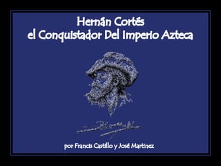 1 
Hernán Cortés 
el Conquistador Del Imperio Azteca 
por Francis Castillo y José Martinez 
 