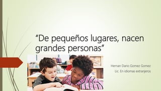 “De pequeños lugares, nacen
grandes personas”
Hernan Dario Gomez Gomez
Lic. En idiomas extranjeros
 