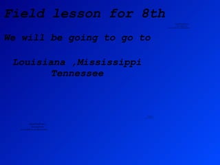 Field lesson for 8th We will be going to go to  Louisiana ,Mississippi Tennessee 