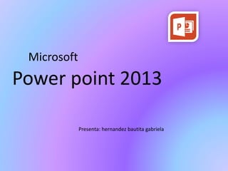Microsoft
Power point 2013
Presenta: hernandez bautita gabriela
 