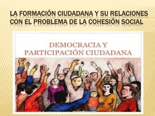 LA FORMACIÓN CIUDADANA Y SU RELACIONES
CON EL PROBLEMA DE LA COHESIÓN SOCIAL
 