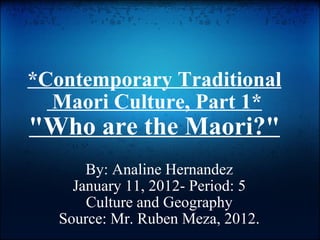 *Contemporary Traditional Maori Culture, Part 1* "Who are the Maori?" By: Analine Hernandez January 11, 2012- Period: 5 Culture and Geography Source: Mr. Ruben Meza, 2012.