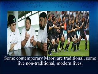 Some contemporary Maori are traditional, some live non-traditional, modern lives.