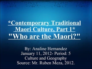 *Contemporary Traditional  Maori Culture, Part 1* &quot;Who are the Maori?&quot; By: Analine Hernandez January 11, 2012- Period: 5 Culture and Geography Source: Mr. Ruben Meza, 2012. 