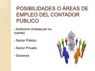 POSIBILIDADES O ÁREAS DE
EMPLEO DEL CONTADOR
PÚBLICO
- Autónomo (trabaja por su
cuenta)
- Sector Público
- Sector Privado
- Docencia
 